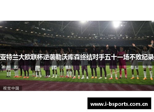 亚特兰大欧联杯逆袭勒沃库森终结对手五十一场不败纪录 亚特兰大欧联杯逆袭勒沃库森终结对手五十一场不败纪录